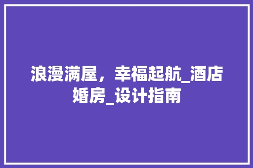 浪漫满屋，幸福起航_酒店婚房_设计指南