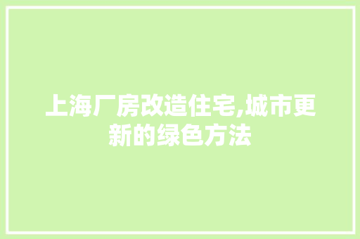 上海厂房改造住宅,城市更新的绿色方法