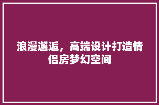 浪漫邂逅，高端设计打造情侣房梦幻空间