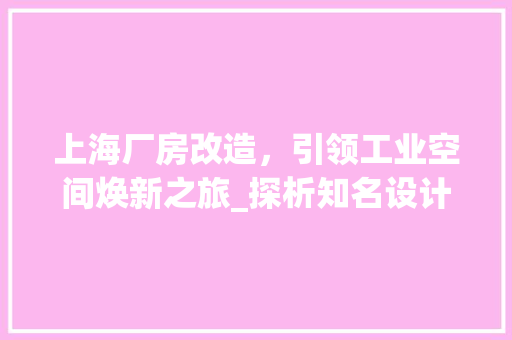 上海厂房改造，引领工业空间焕新之旅_探析知名设计公司例子介绍