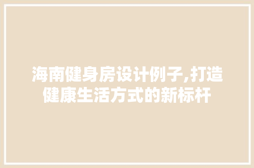 海南健身房设计例子,打造健康生活方式的新标杆