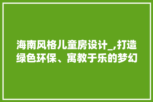 海南风格儿童房设计_,打造绿色环保、寓教于乐的梦幻空间