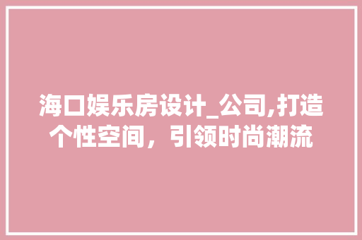 海口娱乐房设计_公司,打造个性空间，引领时尚潮流