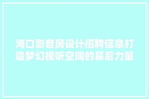 海口影音房设计招聘信息打造梦幻视听空间的幕后力量