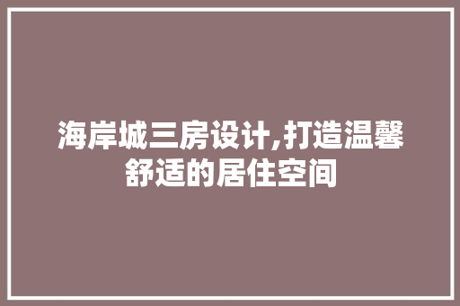 海岸城三房设计,打造温馨舒适的居住空间
