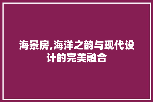 海景房,海洋之韵与现代设计的完美融合