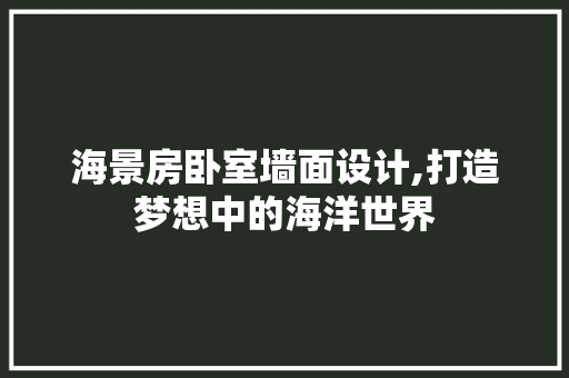 海景房卧室墙面设计,打造梦想中的海洋世界