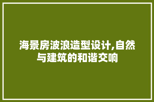 海景房波浪造型设计,自然与建筑的和谐交响