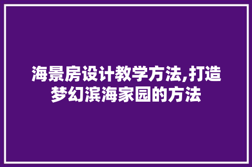 海景房设计教学方法,打造梦幻滨海家园的方法