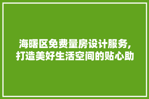 海曙区免费量房设计服务,打造美好生活空间的贴心助手