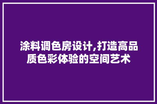涂料调色房设计,打造高品质色彩体验的空间艺术