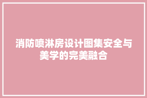 消防喷淋房设计图集安全与美学的完美融合