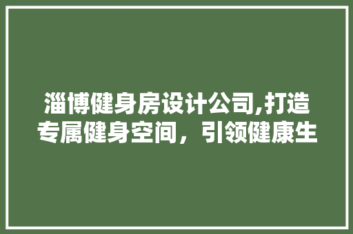 淄博健身房设计公司,打造专属健身空间，引领健康生活新风尚