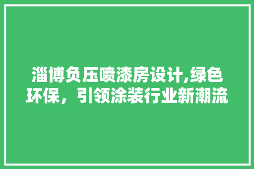 淄博负压喷漆房设计,绿色环保，引领涂装行业新潮流