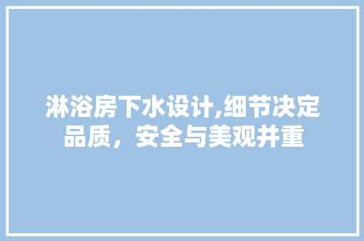 淋浴房下水设计,细节决定品质，安全与美观并重