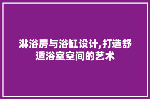 淋浴房与浴缸设计,打造舒适浴室空间的艺术