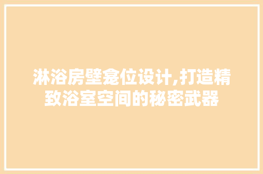 淋浴房壁龛位设计,打造精致浴室空间的秘密武器