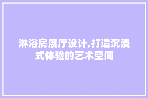 淋浴房展厅设计,打造沉浸式体验的艺术空间