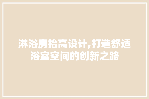 淋浴房抬高设计,打造舒适浴室空间的创新之路