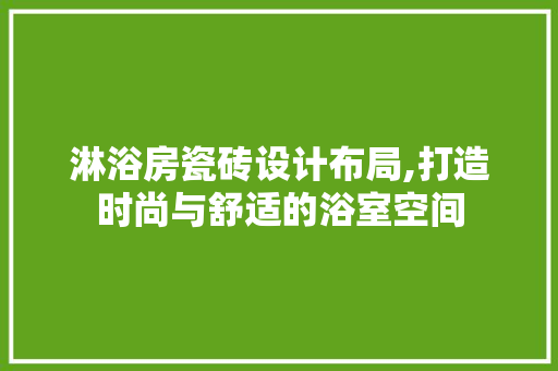 淋浴房瓷砖设计布局,打造时尚与舒适的浴室空间