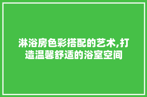淋浴房色彩搭配的艺术,打造温馨舒适的浴室空间
