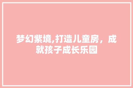 梦幻紫境,打造儿童房，成就孩子成长乐园