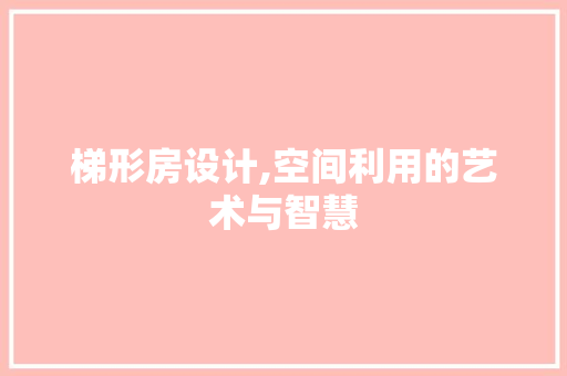 梯形房设计,空间利用的艺术与智慧