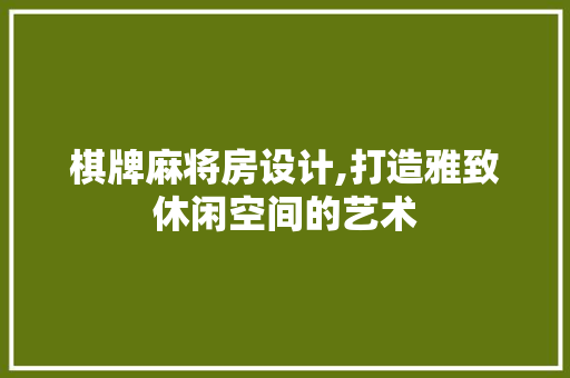 棋牌麻将房设计,打造雅致休闲空间的艺术