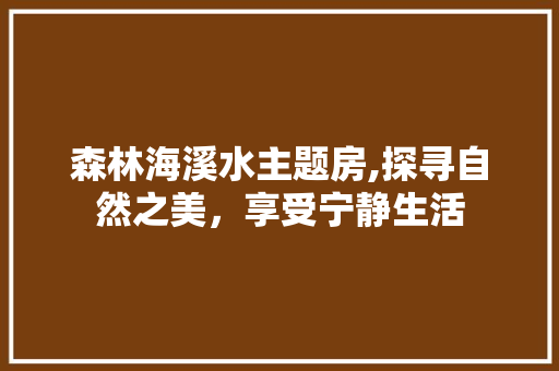 森林海溪水主题房,探寻自然之美，享受宁静生活
