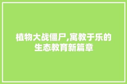 植物大战僵尸,寓教于乐的生态教育新篇章