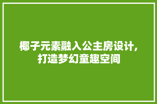 椰子元素融入公主房设计,打造梦幻童趣空间