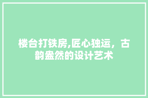 楼台打铁房,匠心独运，古韵盎然的设计艺术