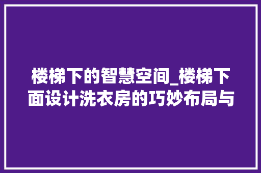 楼梯下的智慧空间_楼梯下面设计洗衣房的巧妙布局与优势
