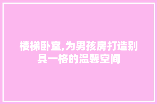 楼梯卧室,为男孩房打造别具一格的温馨空间