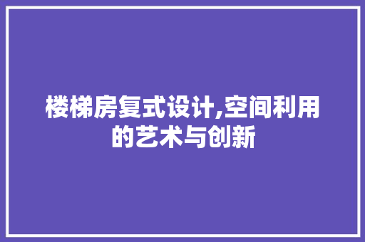 楼梯房复式设计,空间利用的艺术与创新