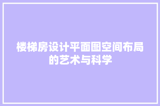 楼梯房设计平面图空间布局的艺术与科学