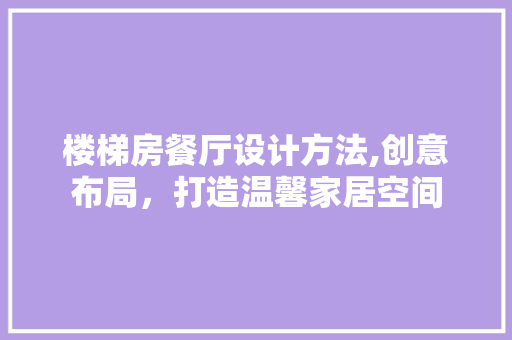 楼梯房餐厅设计方法,创意布局，打造温馨家居空间