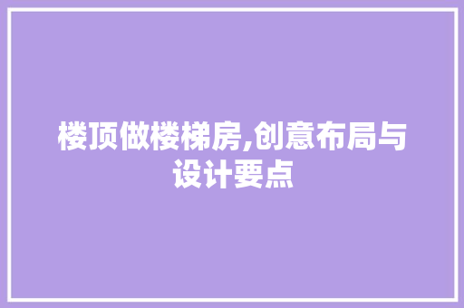楼顶做楼梯房,创意布局与设计要点