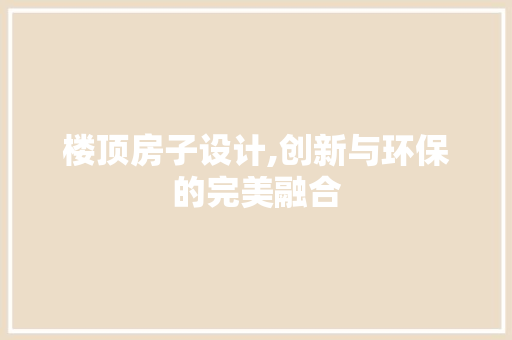 楼顶房子设计,创新与环保的完美融合
