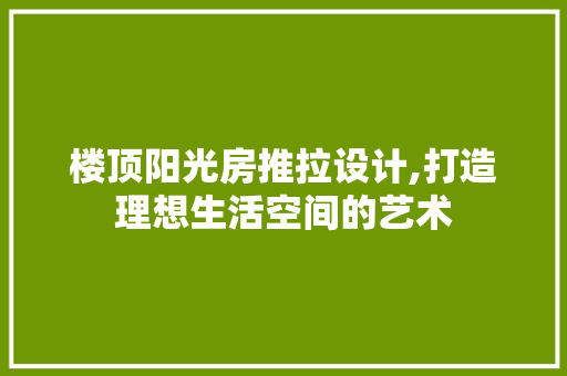 楼顶阳光房推拉设计,打造理想生活空间的艺术