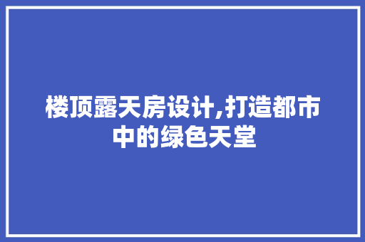 楼顶露天房设计,打造都市中的绿色天堂