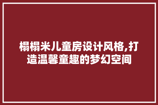 榻榻米儿童房设计风格,打造温馨童趣的梦幻空间
