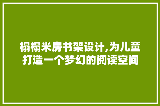 榻榻米房书架设计,为儿童打造一个梦幻的阅读空间