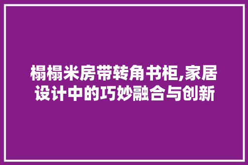 榻榻米房带转角书柜,家居设计中的巧妙融合与创新