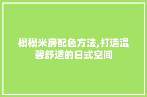 榻榻米房配色方法,打造温馨舒适的日式空间