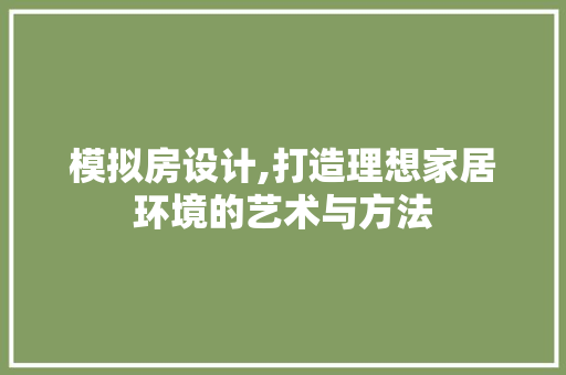 模拟房设计,打造理想家居环境的艺术与方法