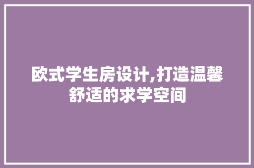 欧式学生房设计,打造温馨舒适的求学空间