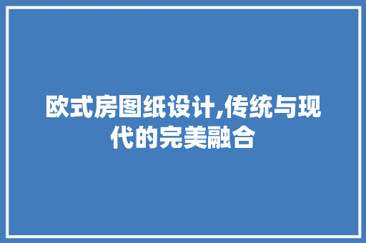欧式房图纸设计,传统与现代的完美融合