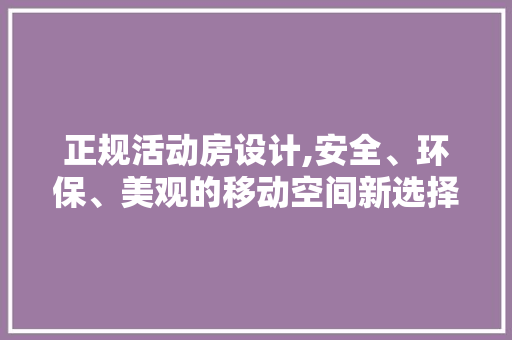 正规活动房设计,安全、环保、美观的移动空间新选择