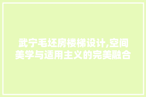 武宁毛坯房楼梯设计,空间美学与适用主义的完美融合